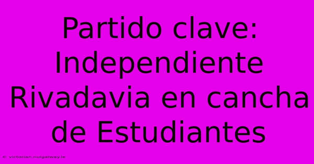 Partido Clave: Independiente Rivadavia En Cancha De Estudiantes 