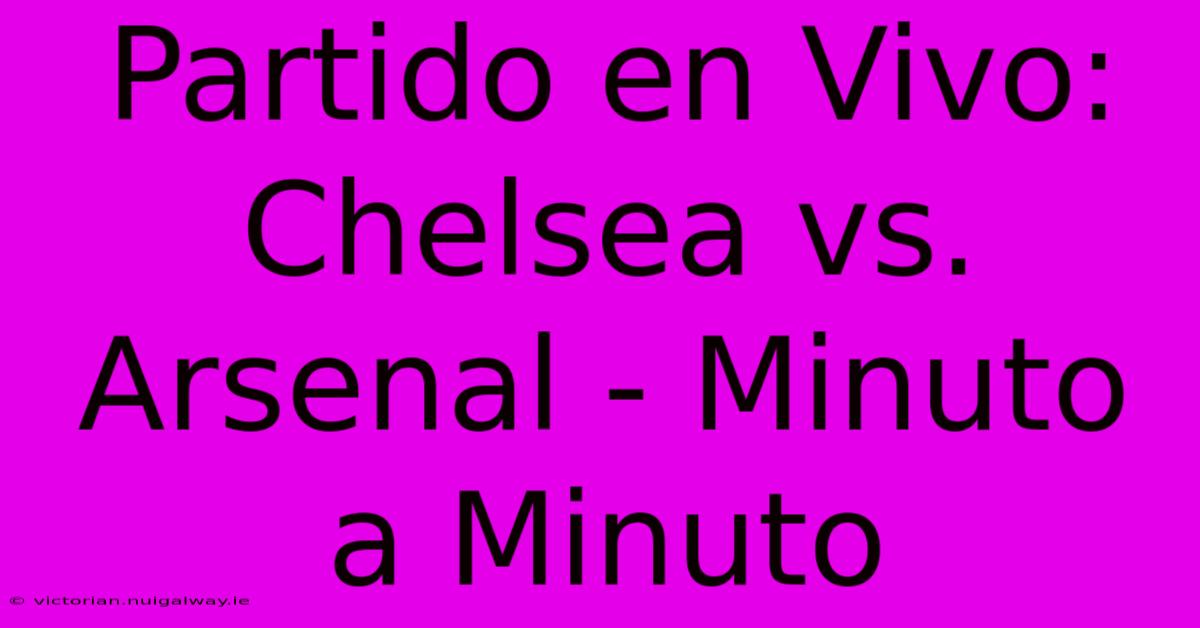 Partido En Vivo: Chelsea Vs. Arsenal - Minuto A Minuto 