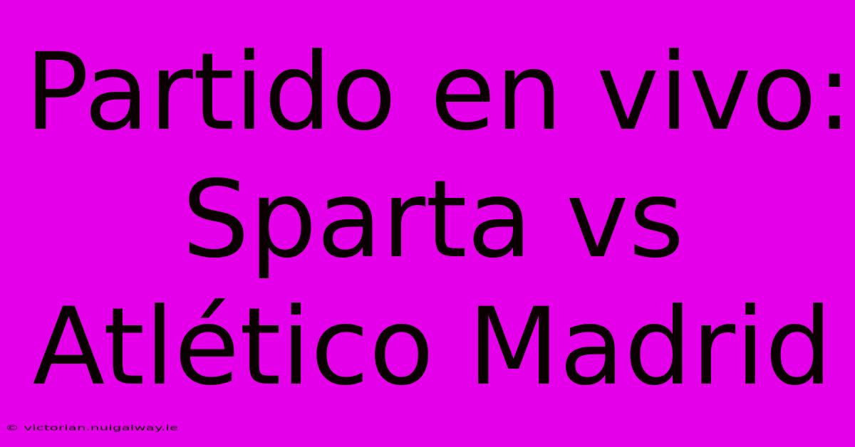 Partido En Vivo: Sparta Vs Atlético Madrid