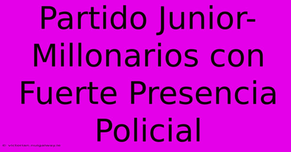 Partido Junior-Millonarios Con Fuerte Presencia Policial