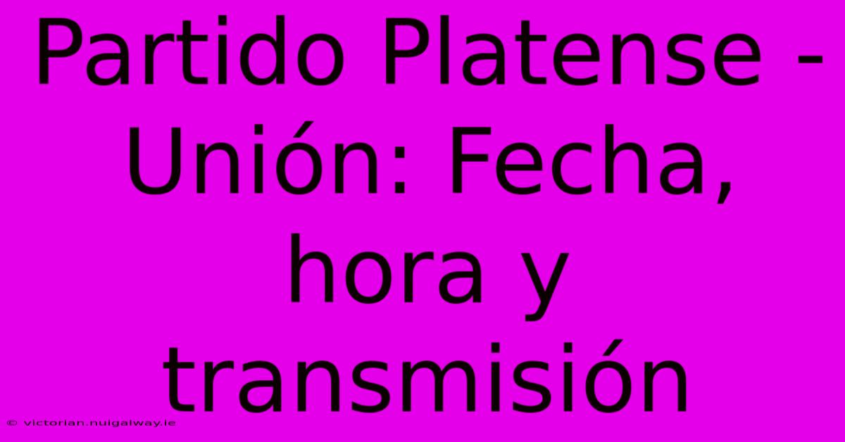 Partido Platense - Unión: Fecha, Hora Y Transmisión