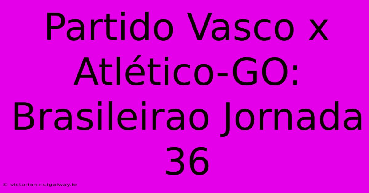 Partido Vasco X Atlético-GO: Brasileirao Jornada 36