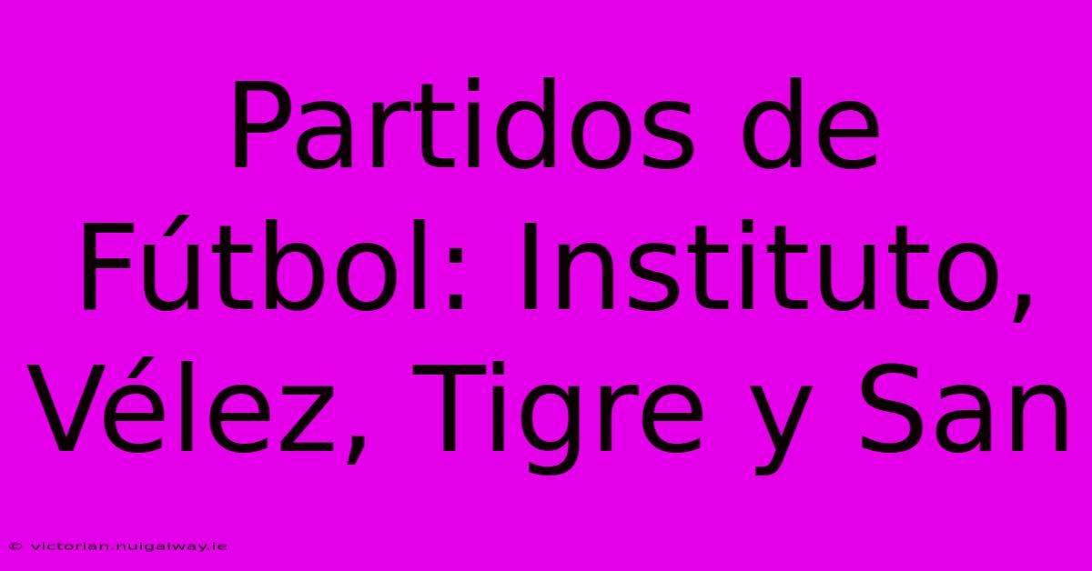 Partidos De Fútbol: Instituto, Vélez, Tigre Y San