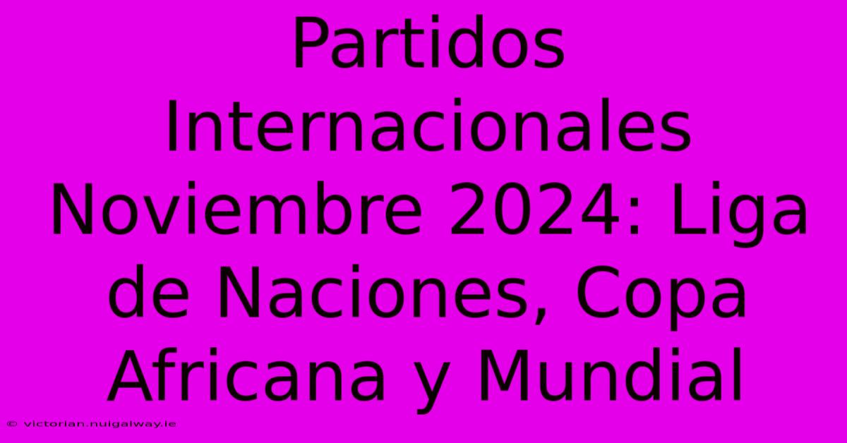 Partidos Internacionales Noviembre 2024: Liga De Naciones, Copa Africana Y Mundial 