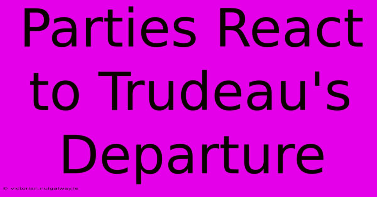 Parties React To Trudeau's Departure