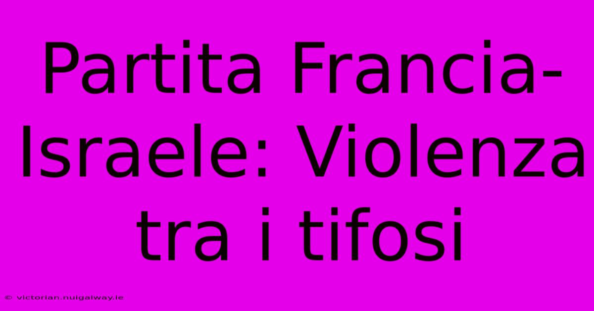 Partita Francia-Israele: Violenza Tra I Tifosi