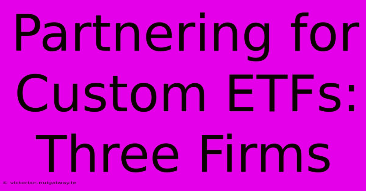 Partnering For Custom ETFs: Three Firms