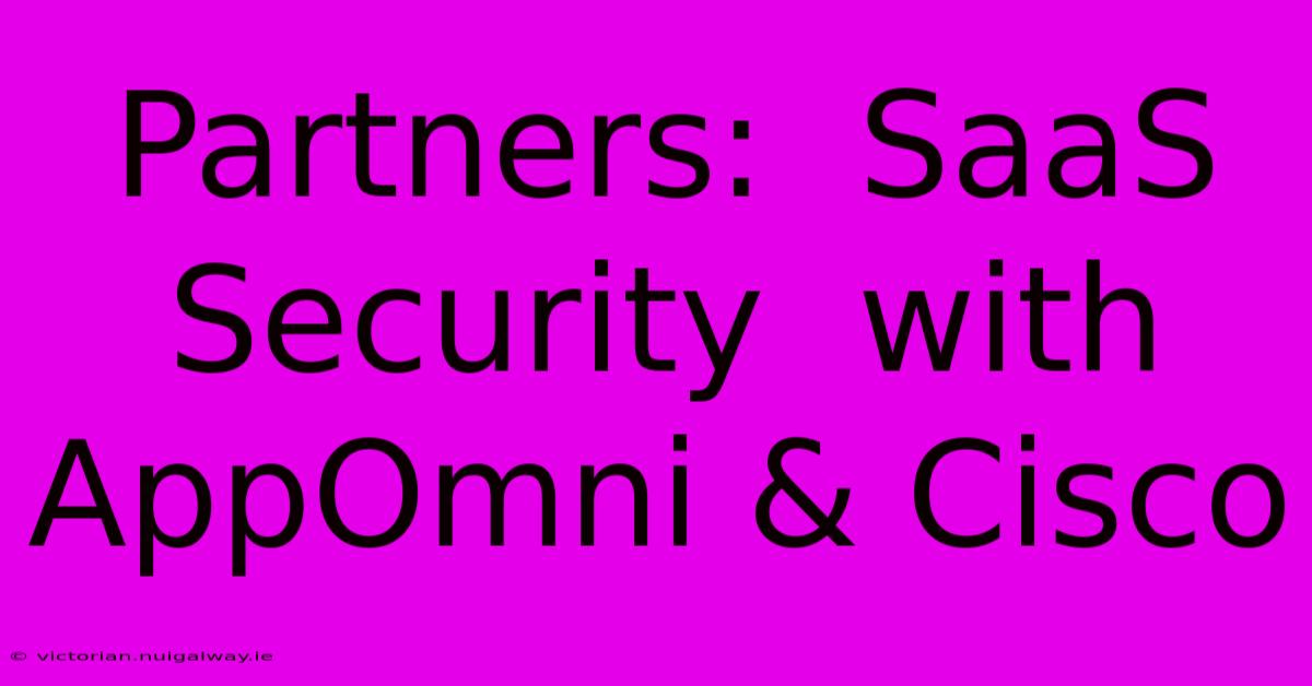 Partners:  SaaS Security  With AppOmni & Cisco 