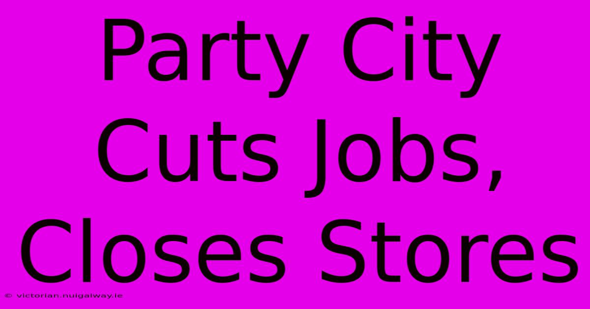 Party City Cuts Jobs, Closes Stores