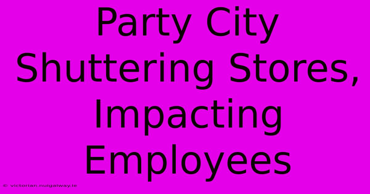 Party City Shuttering Stores, Impacting Employees