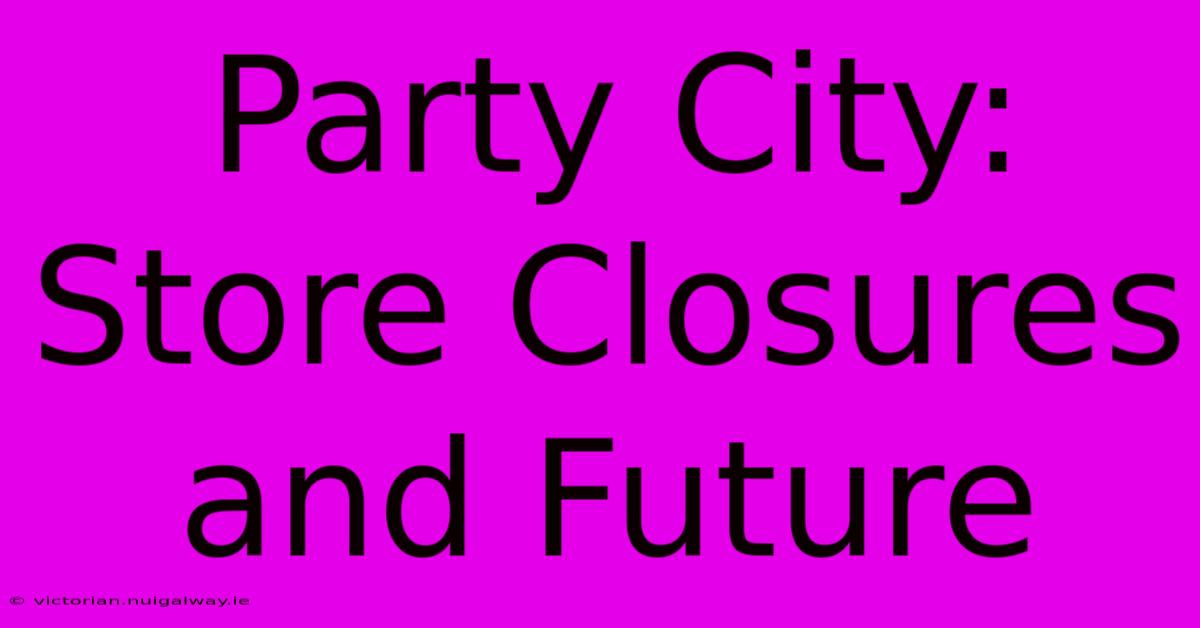 Party City:  Store Closures And Future