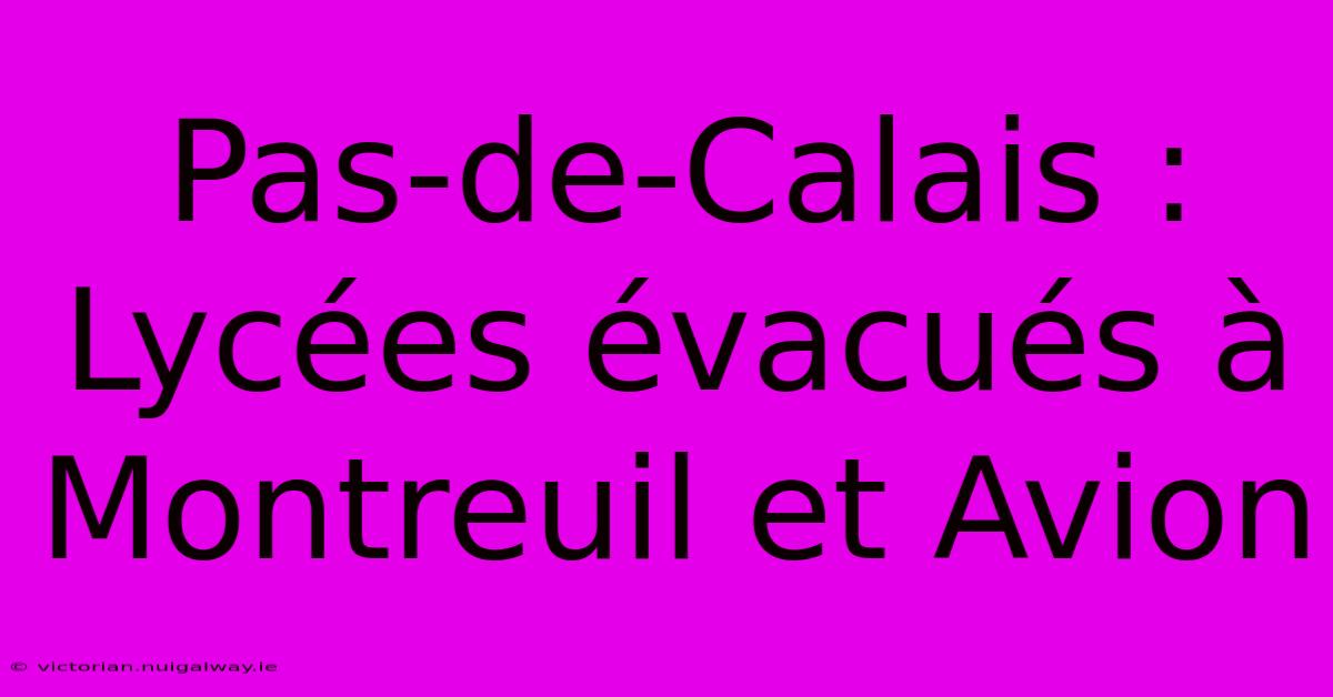 Pas-de-Calais : Lycées Évacués À Montreuil Et Avion