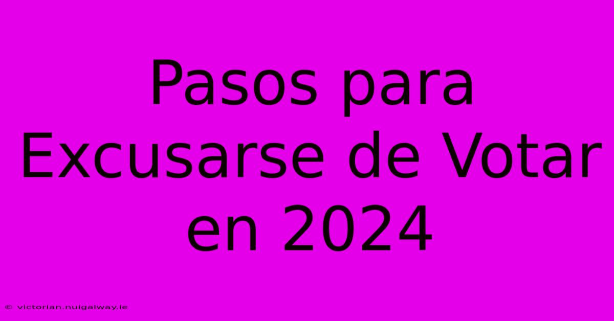 Pasos Para Excusarse De Votar En 2024