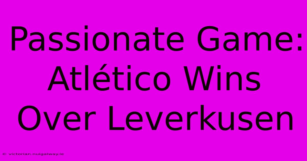 Passionate Game: Atlético Wins Over Leverkusen