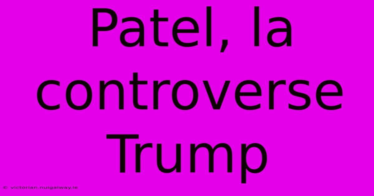 Patel, La Controverse Trump