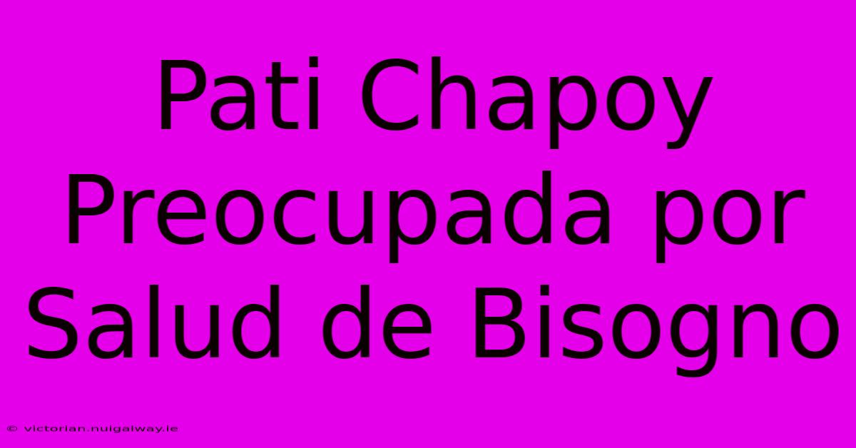 Pati Chapoy Preocupada Por Salud De Bisogno