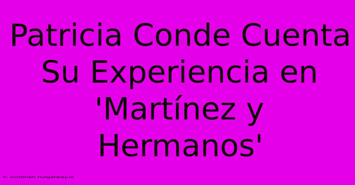 Patricia Conde Cuenta Su Experiencia En 'Martínez Y Hermanos'