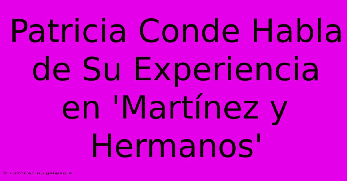 Patricia Conde Habla De Su Experiencia En 'Martínez Y Hermanos' 