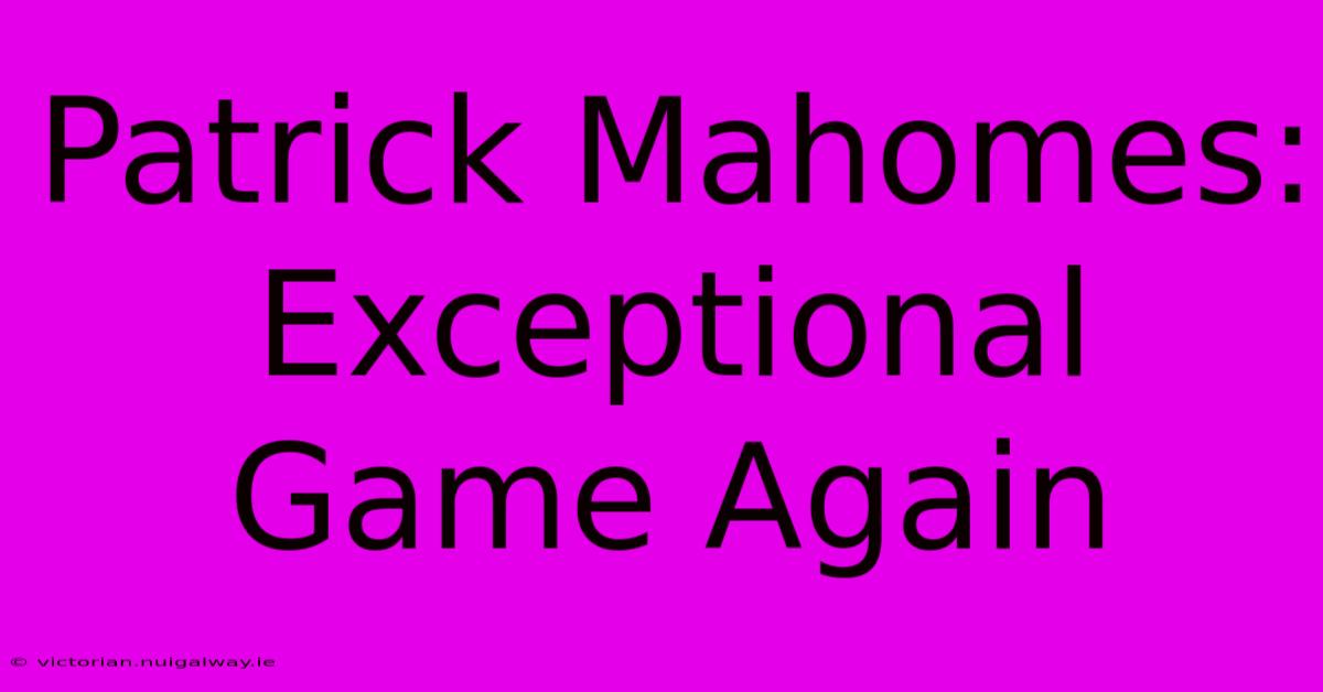 Patrick Mahomes:  Exceptional Game Again