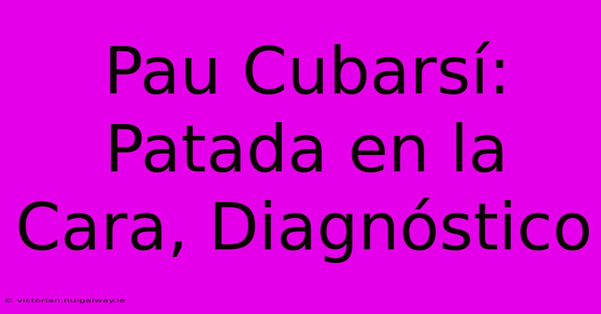 Pau Cubarsí: Patada En La Cara, Diagnóstico