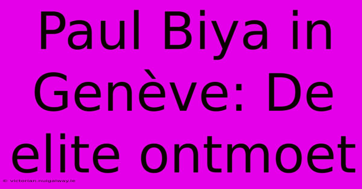 Paul Biya In Genève: De Elite Ontmoet