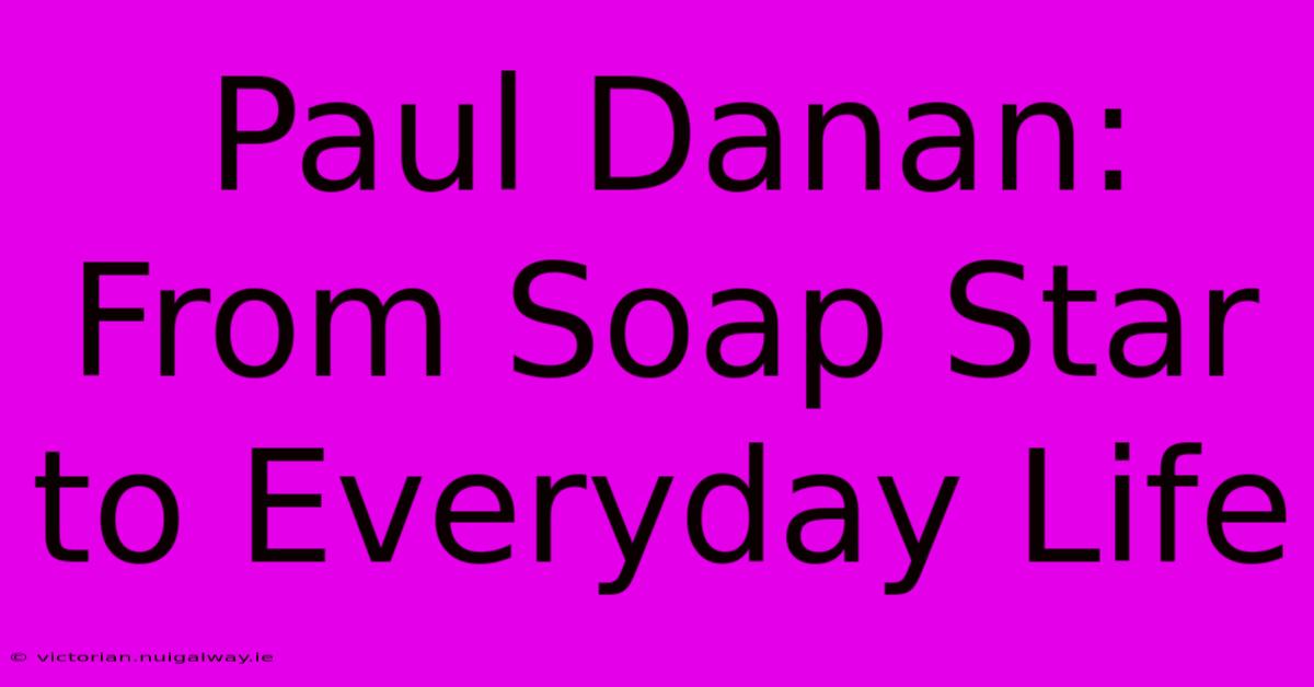 Paul Danan: From Soap Star To Everyday Life 