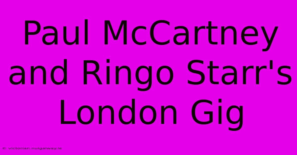 Paul McCartney And Ringo Starr's London Gig