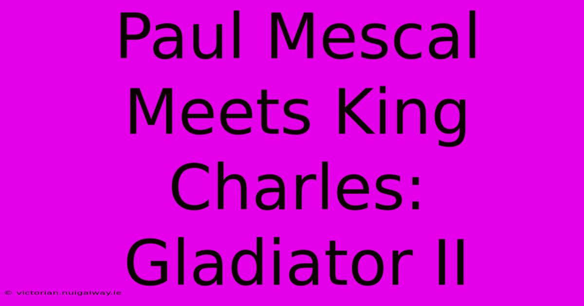 Paul Mescal Meets King Charles: Gladiator II