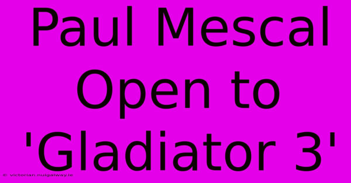 Paul Mescal Open To 'Gladiator 3'