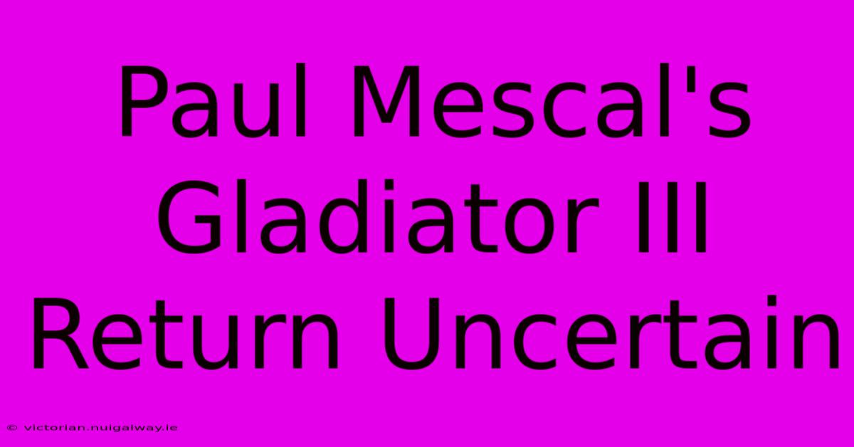 Paul Mescal's Gladiator III Return Uncertain