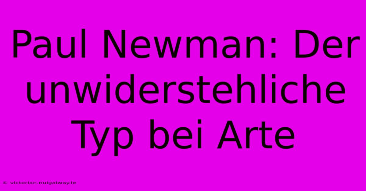 Paul Newman: Der Unwiderstehliche Typ Bei Arte