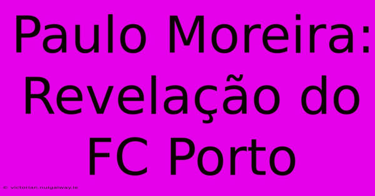 Paulo Moreira: Revelação Do FC Porto 