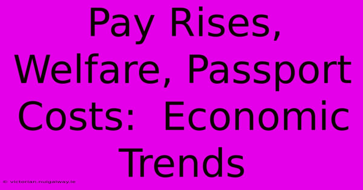 Pay Rises, Welfare, Passport Costs:  Economic Trends