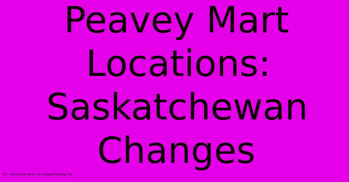 Peavey Mart Locations: Saskatchewan Changes