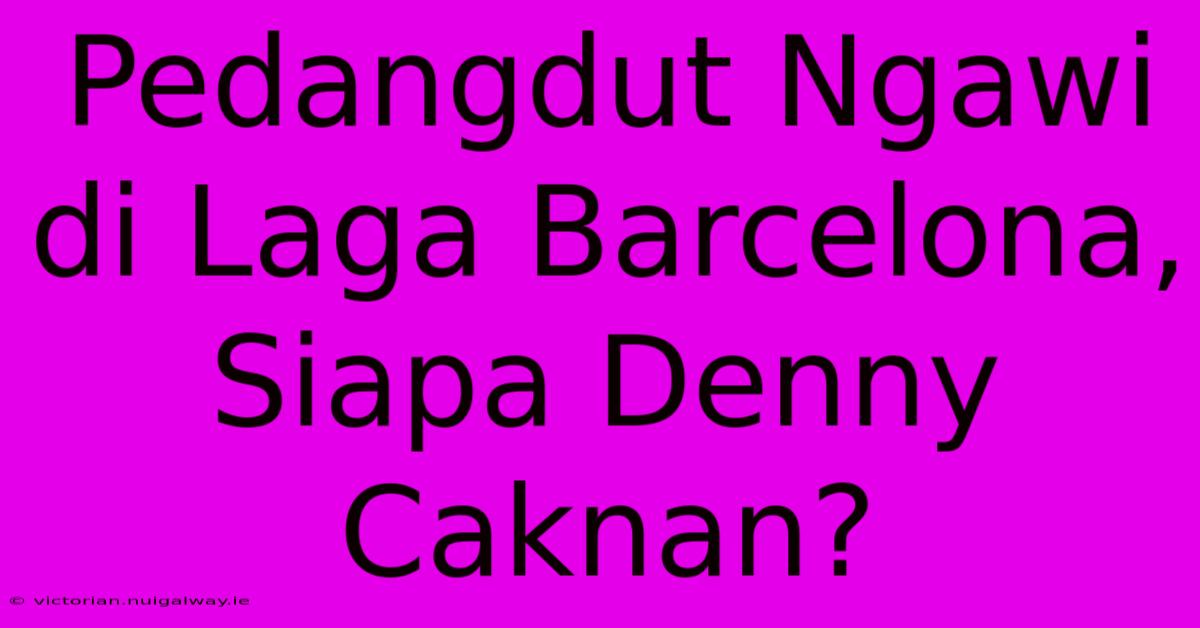 Pedangdut Ngawi Di Laga Barcelona, Siapa Denny Caknan?