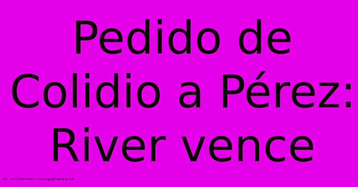 Pedido De Colidio A Pérez: River Vence