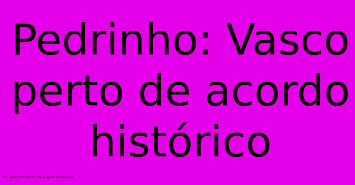 Pedrinho: Vasco Perto De Acordo Histórico