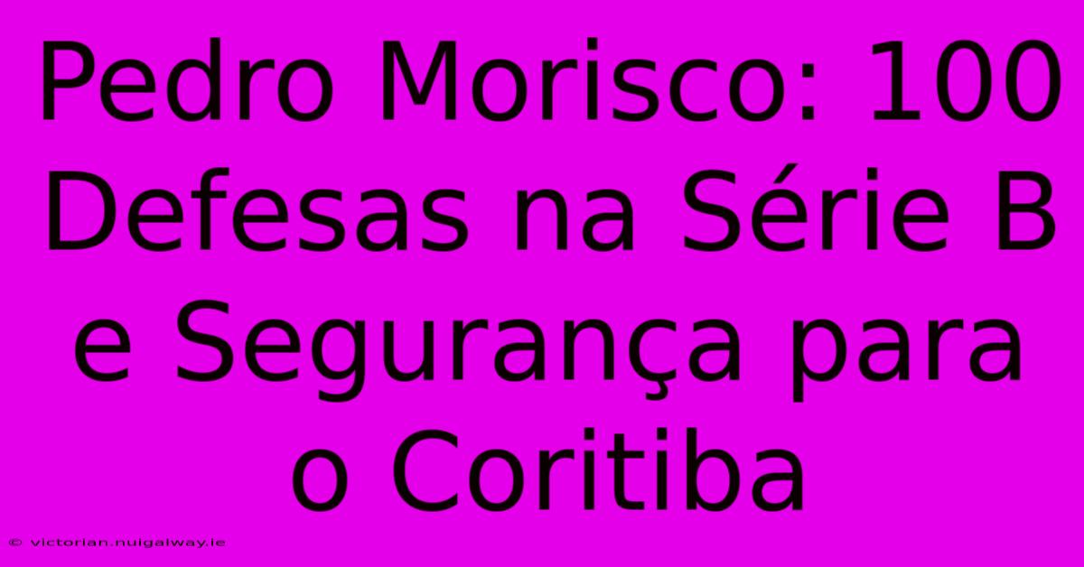 Pedro Morisco: 100 Defesas Na Série B E Segurança Para O Coritiba 