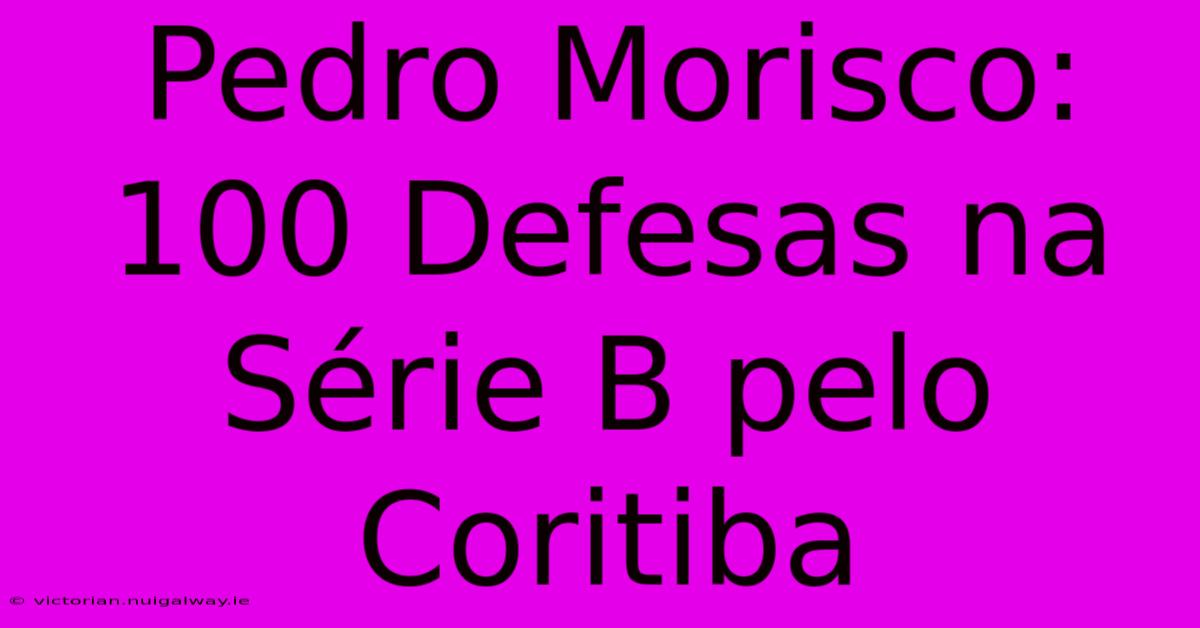 Pedro Morisco: 100 Defesas Na Série B Pelo Coritiba