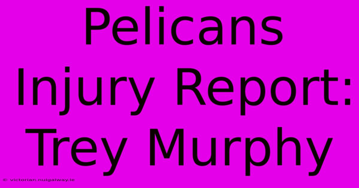 Pelicans Injury Report: Trey Murphy