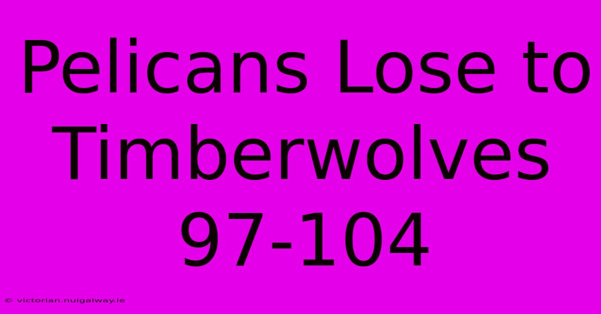 Pelicans Lose To Timberwolves 97-104