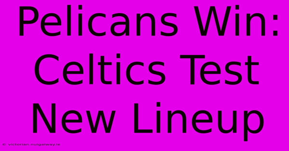 Pelicans Win: Celtics Test New Lineup