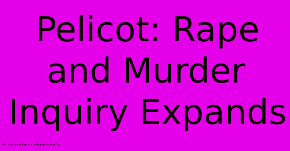 Pelicot: Rape And Murder Inquiry Expands