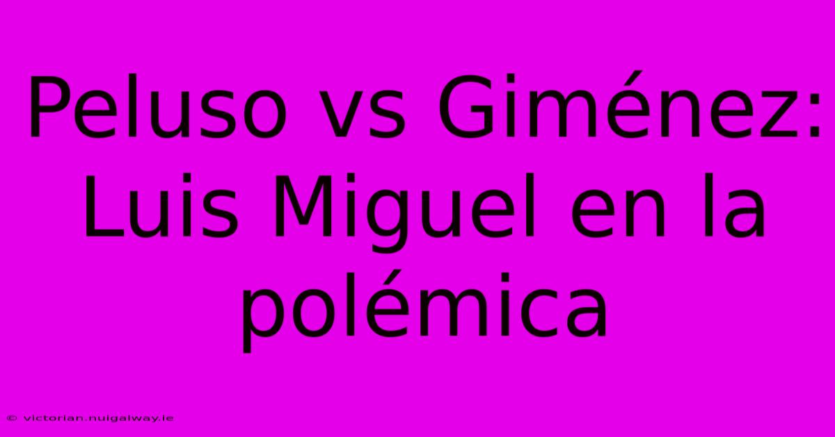 Peluso Vs Giménez: Luis Miguel En La Polémica