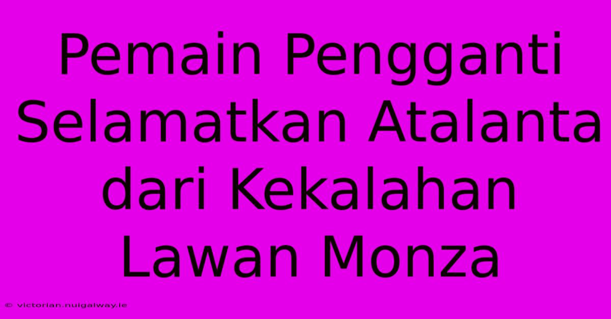 Pemain Pengganti Selamatkan Atalanta Dari Kekalahan Lawan Monza