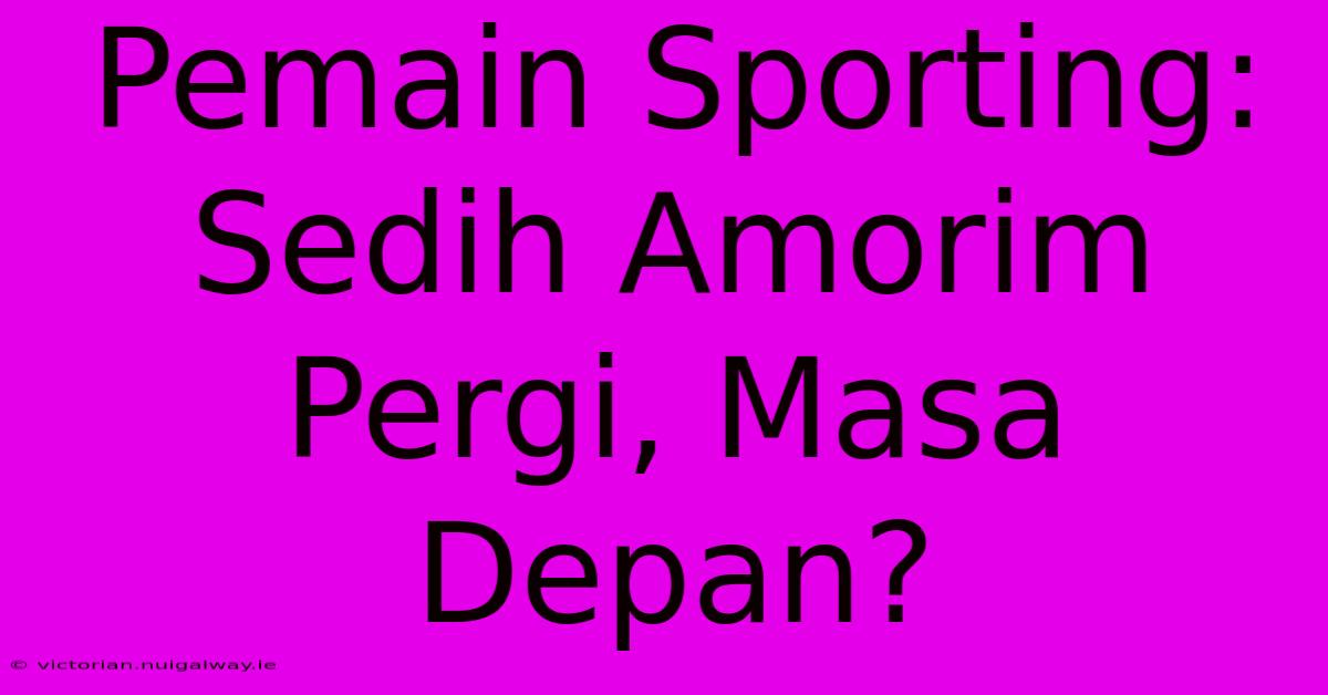 Pemain Sporting: Sedih Amorim Pergi, Masa Depan?