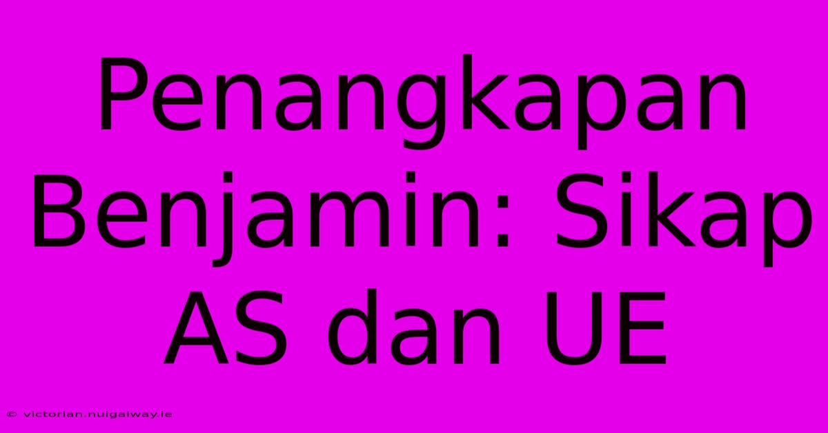 Penangkapan Benjamin: Sikap AS Dan UE