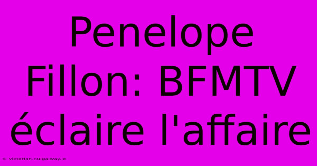 Penelope Fillon: BFMTV Éclaire L'affaire