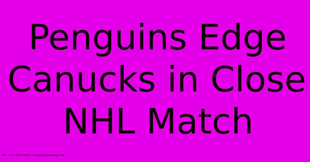 Penguins Edge Canucks In Close NHL Match