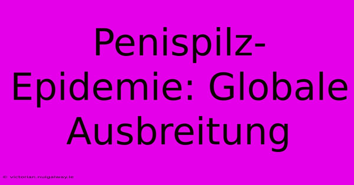 Penispilz-Epidemie: Globale Ausbreitung